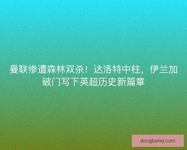 曼联惨遭森林双杀！达洛特中柱，伊兰加破门写下英超历史新篇章