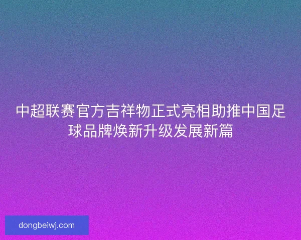 中超联赛官方吉祥物正式亮相助推中国足球品牌焕新升级发展新篇