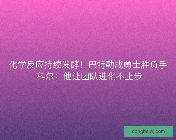 化学反应持续发酵！巴特勒成勇士胜负手 科尔：他让团队进化不止步
