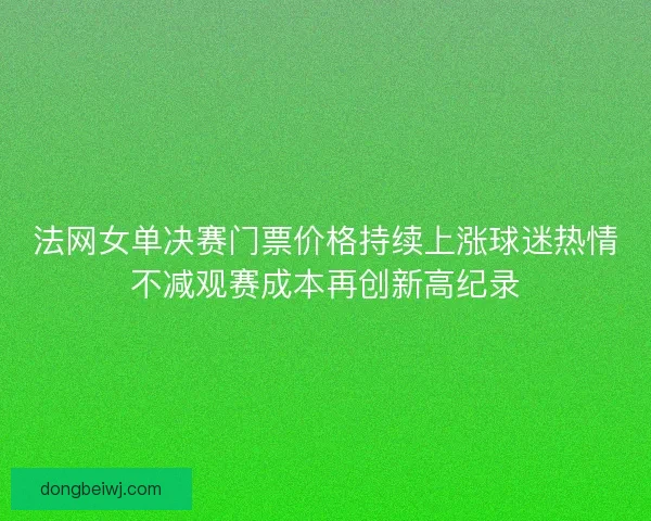 法网女单决赛门票价格持续上涨球迷热情不减观赛成本再创新高纪录