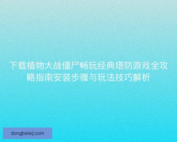 下载植物大战僵尸畅玩经典塔防游戏全攻略指南安装步骤与玩法技巧解析